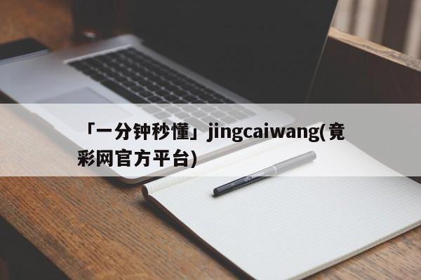 「一分钟秒懂」jingcaiwang(竟彩网官方平台)