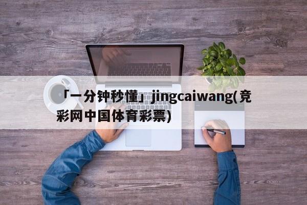 「一分钟秒懂」jingcaiwang(竞彩网中国体育彩票)