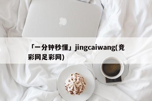 「一分钟秒懂」jingcaiwang(竞彩网足彩网)